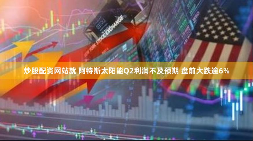 炒股配资网站就 阿特斯太阳能Q2利润不及预期 盘前大跌逾6%