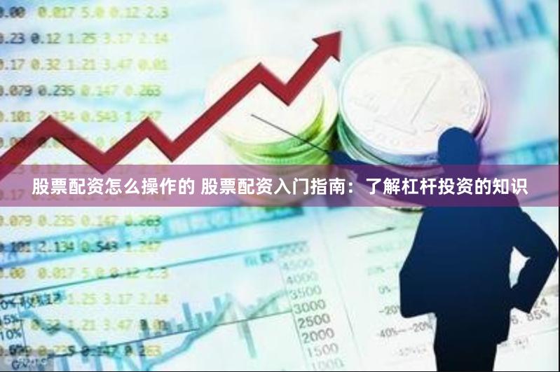 股票配资怎么操作的 股票配资入门指南：了解杠杆投资的知识