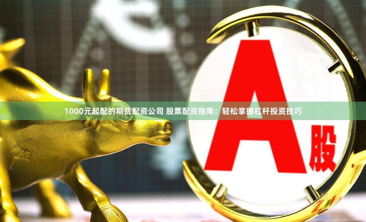 1000元起配的期货配资公司 股票配资指南：轻松掌握杠杆投资技巧