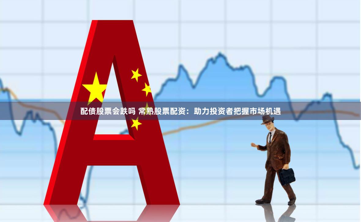 配债股票会跌吗 常熟股票配资：助力投资者把握市场机遇
