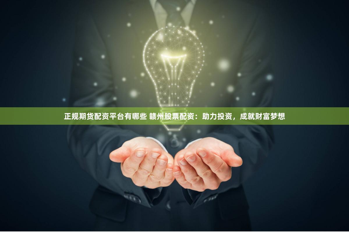 正规期货配资平台有哪些 赣州股票配资：助力投资，成就财富梦想