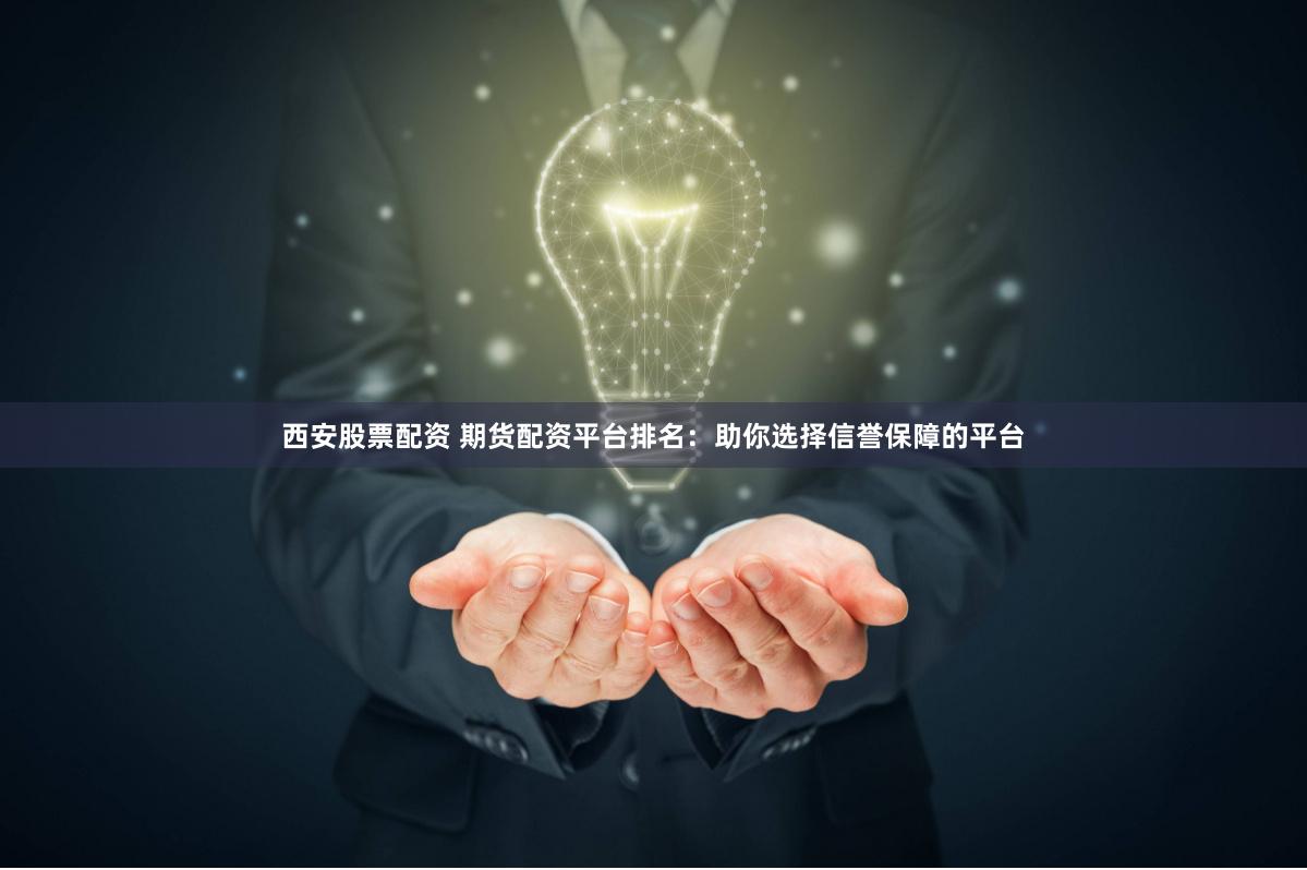 西安股票配资 期货配资平台排名：助你选择信誉保障的平台