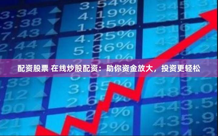 配资股票 在线炒股配资：助你资金放大，投资更轻松