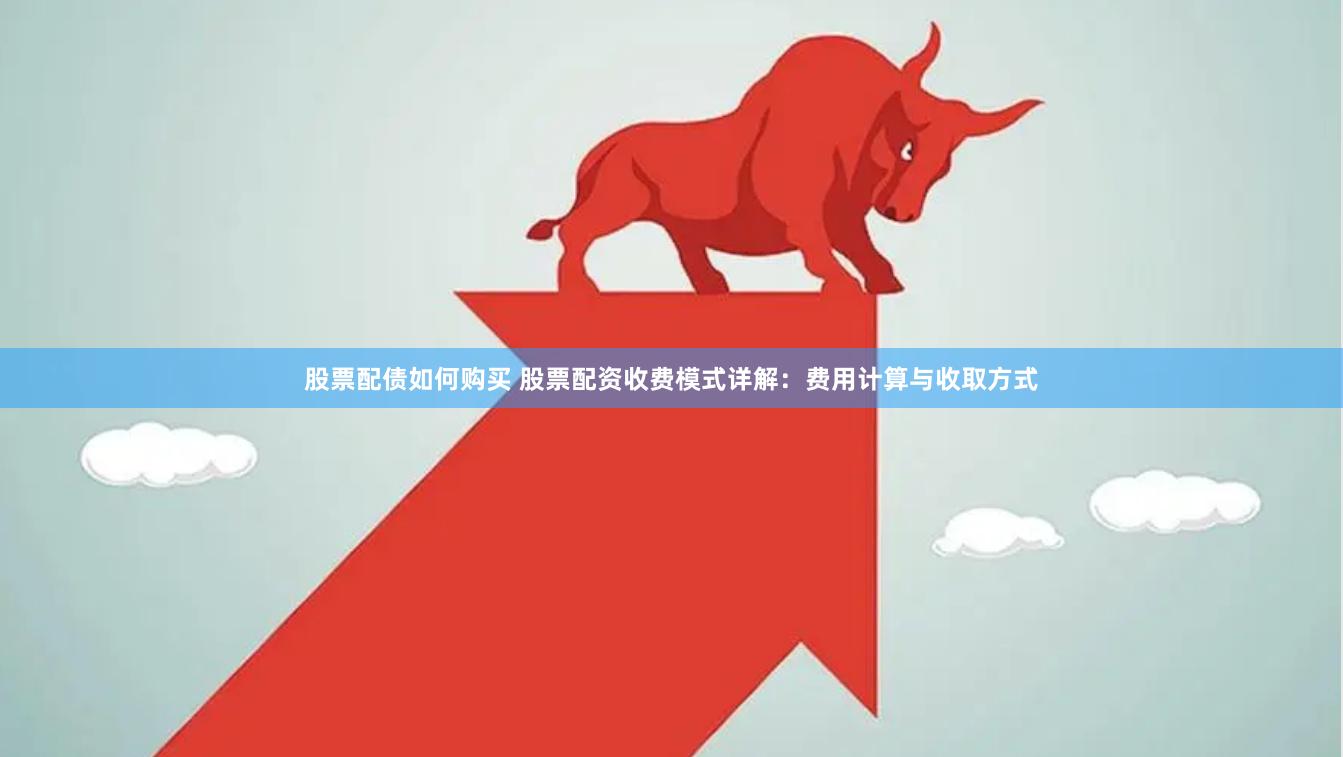 股票配债如何购买 股票配资收费模式详解：费用计算与收取方式