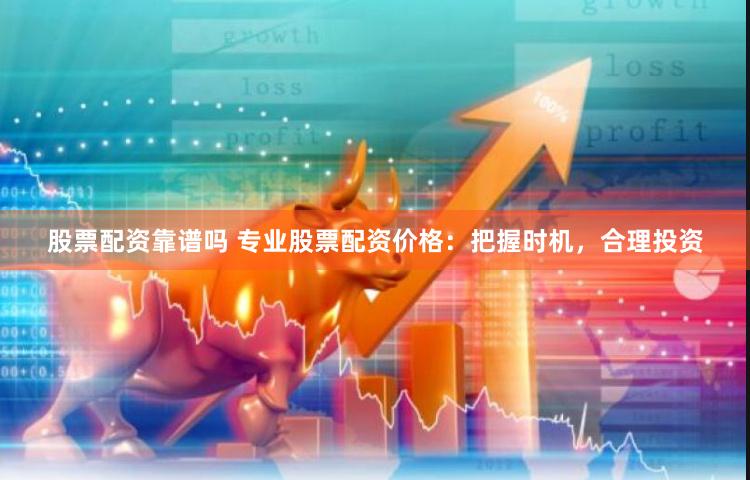 股票配资靠谱吗 专业股票配资价格：把握时机，合理投资