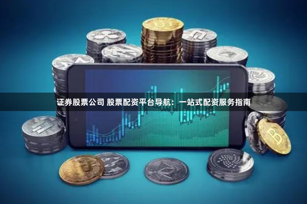 证券股票公司 股票配资平台导航：一站式配资服务指南