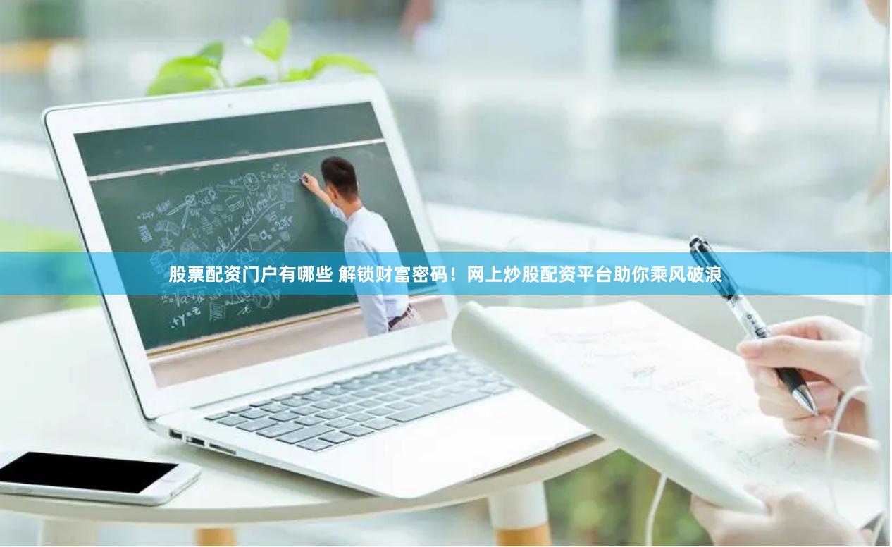 股票配资门户有哪些 解锁财富密码！网上炒股配资平台助你乘风破浪