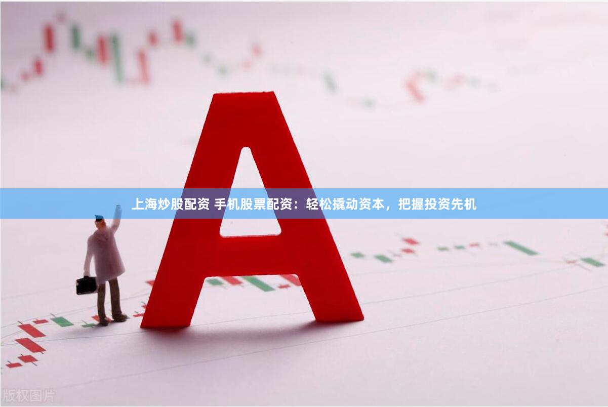 上海炒股配资 手机股票配资：轻松撬动资本，把握投资先机