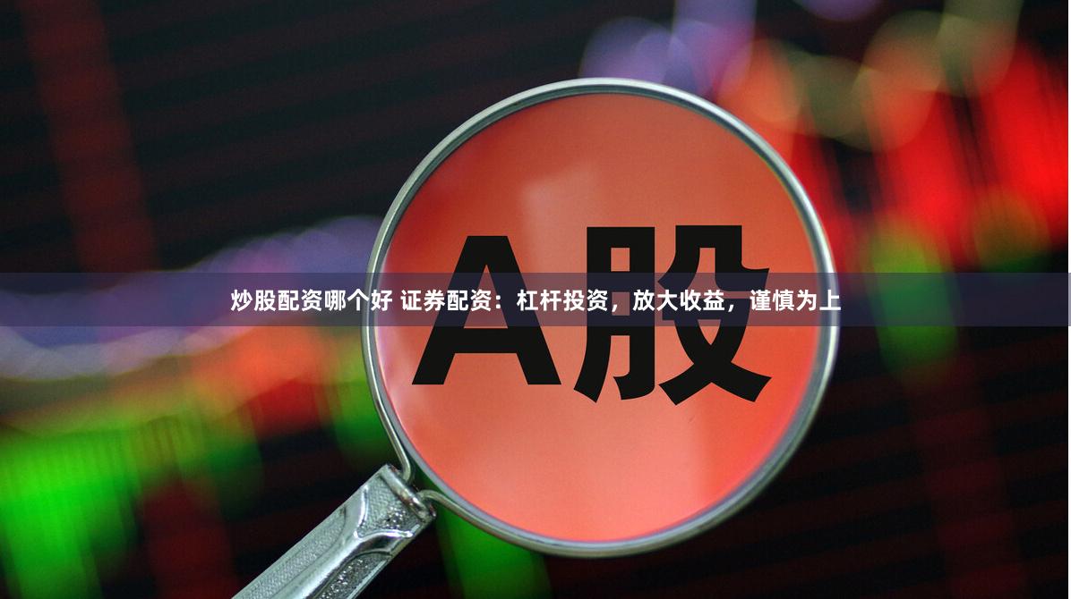 炒股配资哪个好 证券配资：杠杆投资，放大收益，谨慎为上