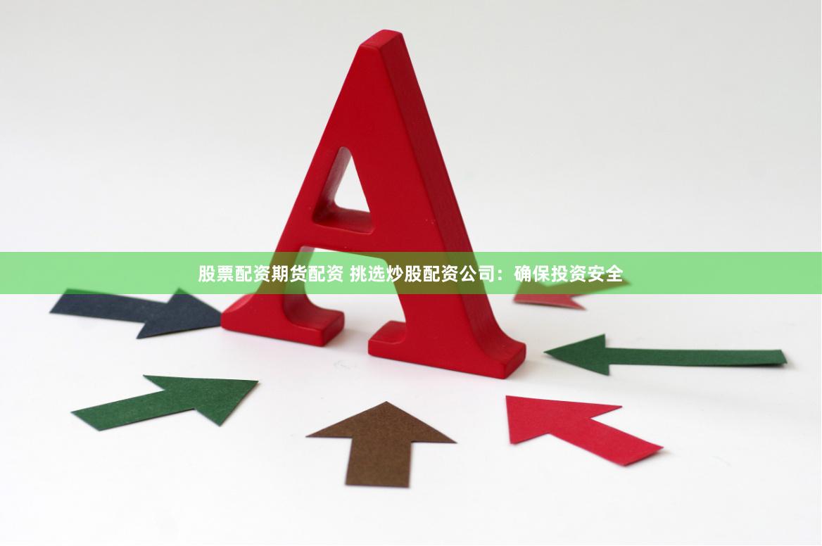 股票配资期货配资 挑选炒股配资公司：确保投资安全